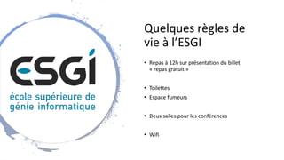 Quelques règles de
vie à l’ESGI
• Repas à 12h sur présentation du billet
« repas gratuit »
• Toilettes
• Espace fumeurs
• Deux salles pour les conférences
• Wifi
 