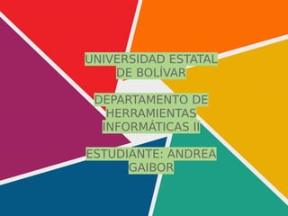 UNIVERSIDAD ESTATAL
DE BOLÍVAR
DEPARTAMENTO DE
HERRAMIENTAS
INFORMÁTICAS II
ESTUDIANTE: ANDREA
GAIBOR
 