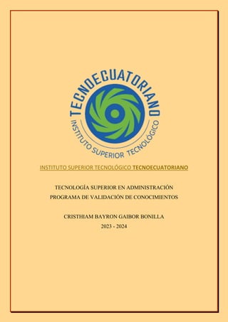 INSTITUTO SUPERIOR TECNOLÓGICO TECNOECUATORIANO
TECNOLOGÍA SUPERIOR EN ADMINISTRACIÓN
PROGRAMA DE VALIDACIÓN DE CONOCIMIENTOS
CRISTHIAM BAYRON GAIBOR BONILLA
2023 - 2024
 