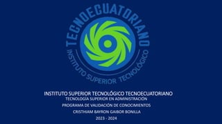 INSTITUTO SUPERIOR TECNOLÓGICO TECNOECUATORIANO
TECNOLOGÍA SUPERIOR EN ADMINISTRACIÓN
PROGRAMA DE VALIDACIÓN DE CONOCIMIENTOS
CRISTHIAM BAYRON GAIBOR BONILLA
2023 - 2024
 