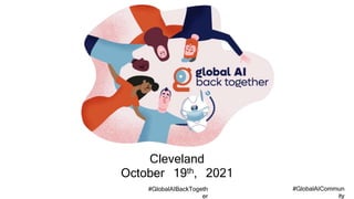 #GlobalAICommun
ity
#GlobalAIBackTogeth
er
Cleveland
October 19th, 2021
 