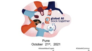 #GlobalAICommun
ity
#GlobalAIBackTogeth
er
Pune
October 21st, 2021
 