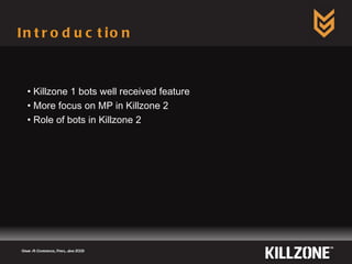 Introduction  Game AI Conference, Paris, June 2009  Killzone 1 bots well received feature  More focus on MP in Killzone 2 Role of bots in Killzone 2 