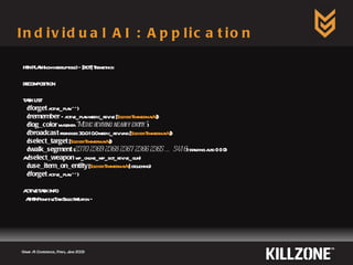 Individual AI : Application Game AI Conference, Paris, June 2009  HTN PLAN (non-interruptible) – [BOT] Tremethick DECOMPOSITION TASK LIST ( !forget  active_plan **) ( !remember  – active_plan medic_revive [ Soldier:TimmermanV ]) ( !log_color  magenta  “Medic reviving nearby entity.” ) ( !broadcast  friendlies 30.0 10.0 medic_reviving [ Soldier:TimmermanV ]) ( !select_target  [ Soldier:TimmermanV ]) ( !walk_segment  ( 2370 2369 2368 2367 2366 2365 … 5416 ) standing auto () () ()) A ( !select_weapon  wp_online_mp_bot_revive_gun) ( !use_item_on_entity  [ Soldier:TimmermanV ] crouching) ( !forget  active_plan **) ACTIVE TASK INFO AIHTNPrimitiveTaskSelectWeapon – 