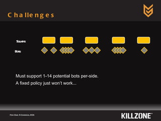 Challenges Must support 1-14 potential bots per-side. A fixed policy just won’t work... Paris Game AI Conference, 2009.  Squads: Bots: 