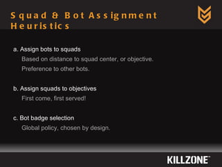 Squad & Bot Assignment Heuristics a. Assign bots to squads Based on distance to squad center, or objective. Preference to other bots. b. Assign squads to objectives First come, first served! c. Bot badge selection Global policy, chosen by design. 