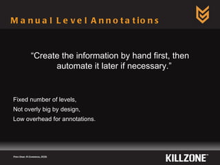 Manual Level Annotations Fixed number of levels, Not overly big by design, Low overhead for annotations. Paris Game AI Conference, 2009.  “ Create the information by hand first, then automate it later if necessary.” 
