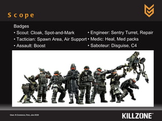Scope  Game AI Conference, Paris, June 2009  Badges Scout: Cloak, Spot-and-Mark Tactician: Spawn Area, Air Support Assault: Boost Engineer: Sentry Turret, Repair Medic: Heal, Med packs Saboteur: Disguise, C4 