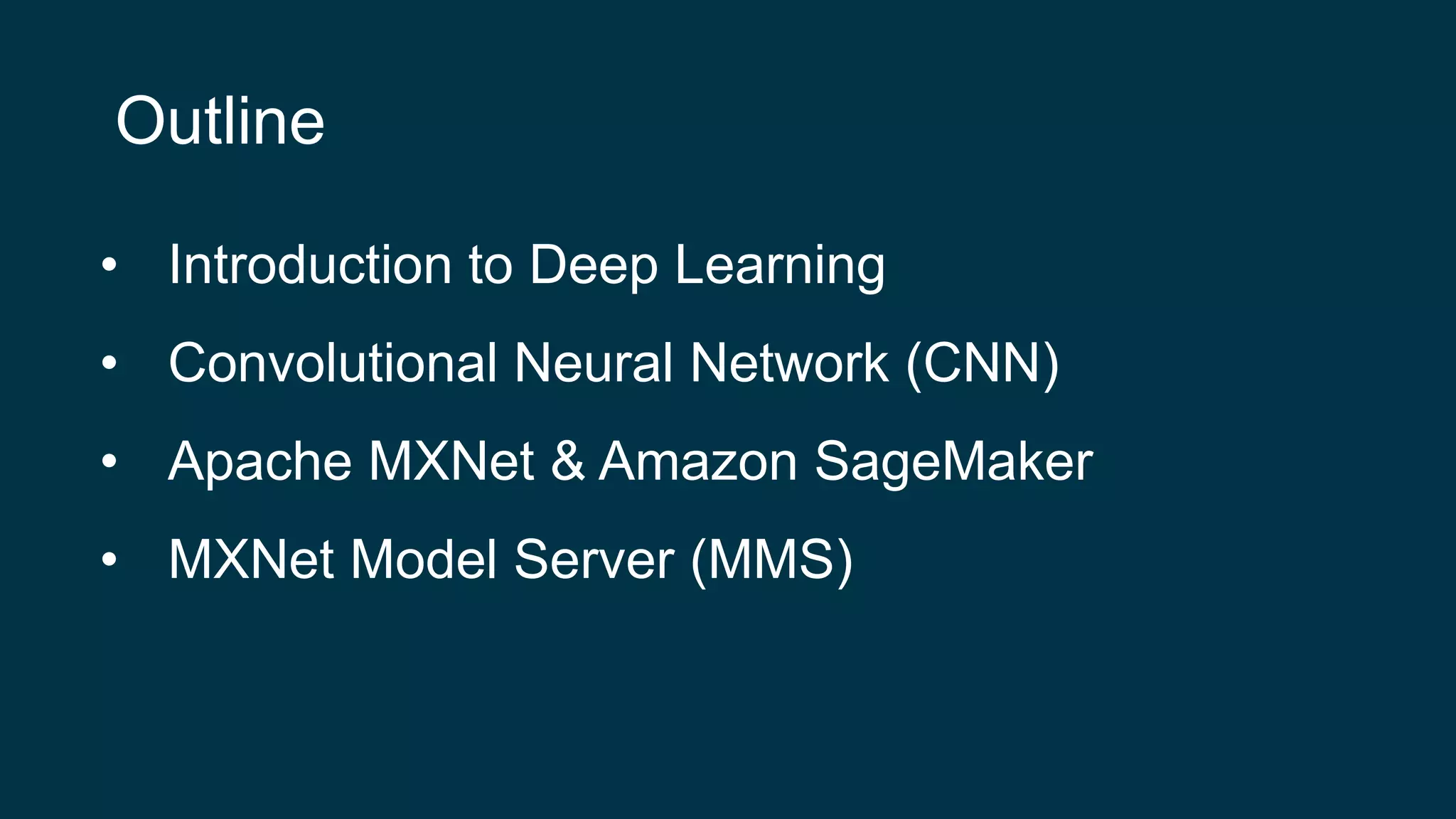 Outline
• Introduction to Deep Learning
• Convolutional Neural Network (CNN)
• Apache MXNet & Amazon SageMaker
• MXNet Model Server (MMS)
 