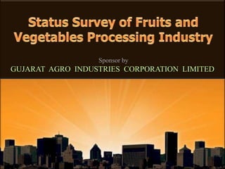 Sponsor by GUJARAT  AGRO  INDUSTRIES  CORPORATION  LIMITED Status Survey of Fruits and Vegetables Processing Industry 