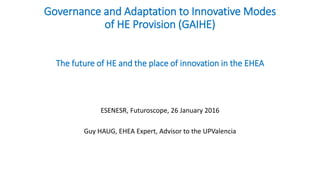 Governance and Adaptation to Innovative Modes
of HE Provision (GAIHE)
The future of HE and the place of innovation in the EHEA
ESENESR, Futuroscope, 26 January 2016
Guy HAUG, EHEA Expert, Advisor to the UPValencia
 