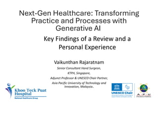 Vaikunthan Rajaratnam
Senior Consultant Hand Surgeon,
KTPH, Singapore,
Adjunct Professor & UNESCO Chair Partner,
Asia Pacific University of Technology and
Innovation, Malaysia.
Next-Gen Healthcare: Transforming
Practice and Processes with
Generative AI
Key Findings of a Review and a
Personal Experience
 