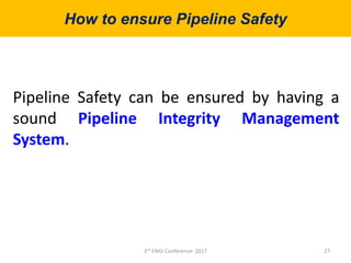 How to ensure Pipeline Safety
27
Pipeline Safety can be ensured by having a
sound Pipeline Integrity Management
System.
3rd ENGI Conference- 2017
 