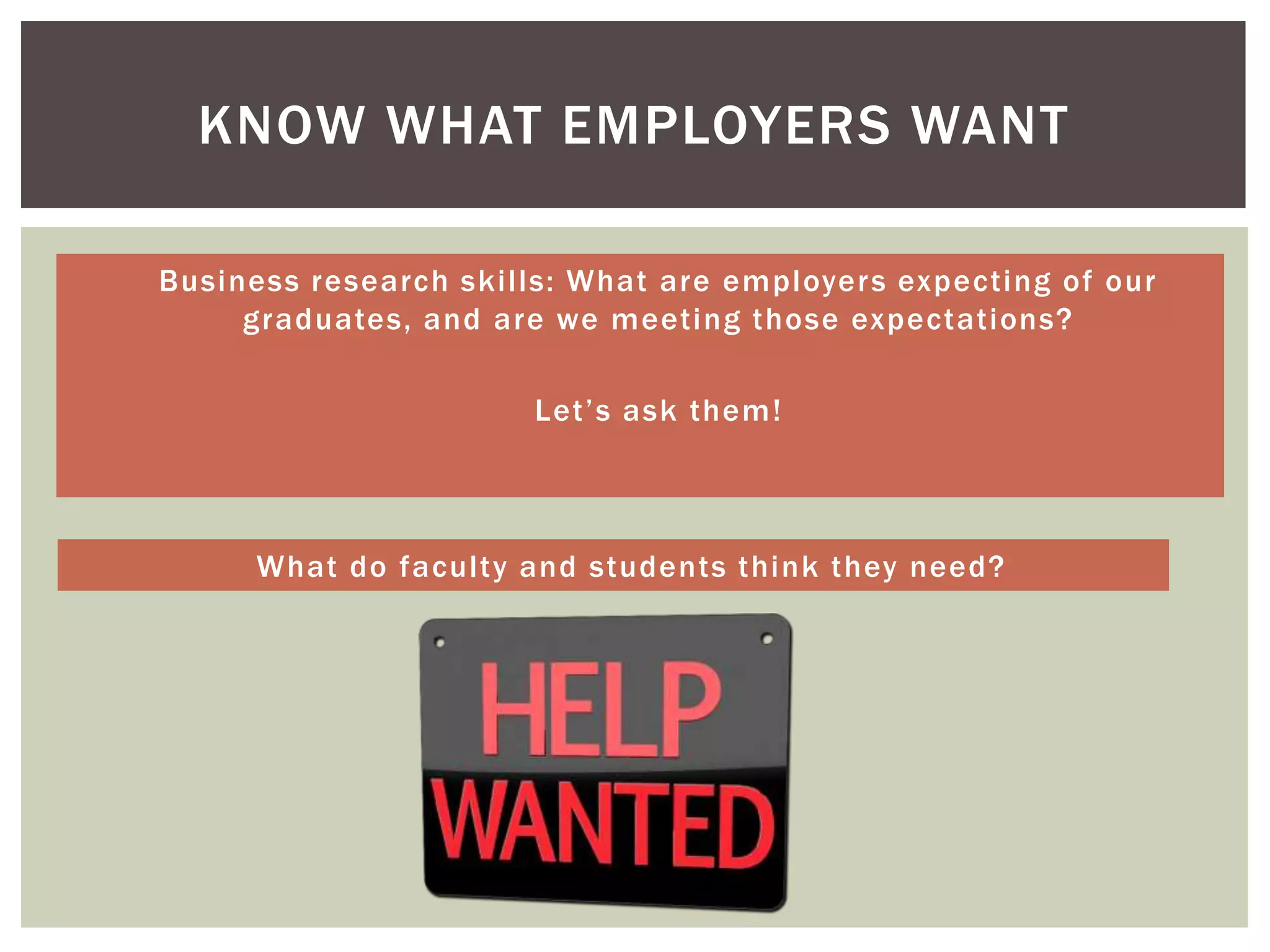 KNOW WHAT EMPLOYERS WANT

 Business research skills: What are employer s expecting of our
       graduates, and are we meeting those expectations?

                        Let’s ask them!



       What do faculty and students think they need?
 