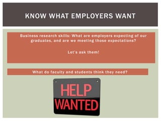 KNOW WHAT EMPLOYERS WANT

 Business research skills: What are employer s expecting of our
       graduates, and are we meeting those expectations?

                        Let’s ask them!



       What do faculty and students think they need?
 