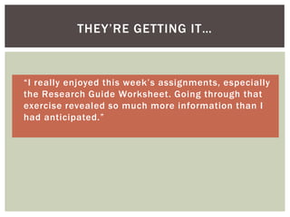 THEY’RE GETTING IT…



 “I really enjoyed this week’s assignments, especially
  the Research Guide Worksheet. Going through that
  exercise revealed so much more information than I
  had anticipated.”
 