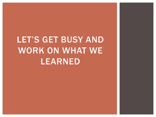 LET’S GET BUSY AND
WORK ON WHAT WE
     LEARNED
 