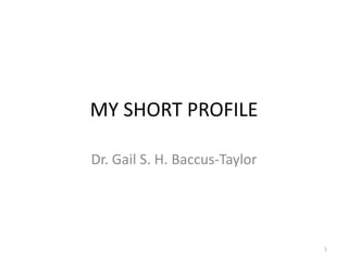MY SHORT PROFILE
Dr. Gail S. H. Baccus-Taylor
1
 