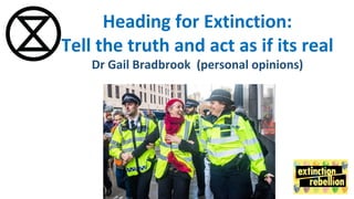 Heading for Extinction:
Tell the truth and act as if its real
Dr Gail Bradbrook (personal opinions)
 