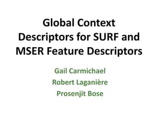 Global Context Descriptors for SURF and MSER Feature Descriptors Gail Carmichael Robert Laganière Prosenjit Bose 