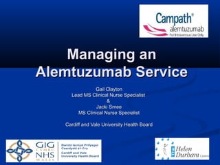 Managing an
Alemtuzumab Service
Gail Clayton
Lead MS Clinical Nurse Specialist
&
Jacki Smee
MS Clinical Nurse Specialist
Cardiff and Vale University Health Board

 