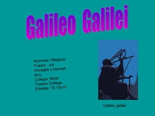 Galileo  Galilei Alumnas: Milagros Fusaro  ,sol muraglia y hannah levy Colegio: Brick  Towers College Edades: 10,10y10 Galileo galilei  