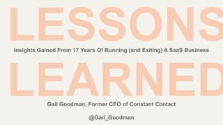 LESSONS
LEARNED
Insights Gained From 17 Years Of Running (and Exiting) A SaaS Business
Gail Goodman, Former CEO of Constant Contact
@Gail_Goodman
 