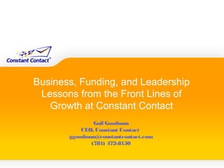 Business, Funding, and Leadership
 Lessons from the Front Lines of
   Growth at Constant Contact
               Gail Goodman
           CEO, Constant Contact
       ggoodman@constantcontact.com
              (781) 472-8150
 