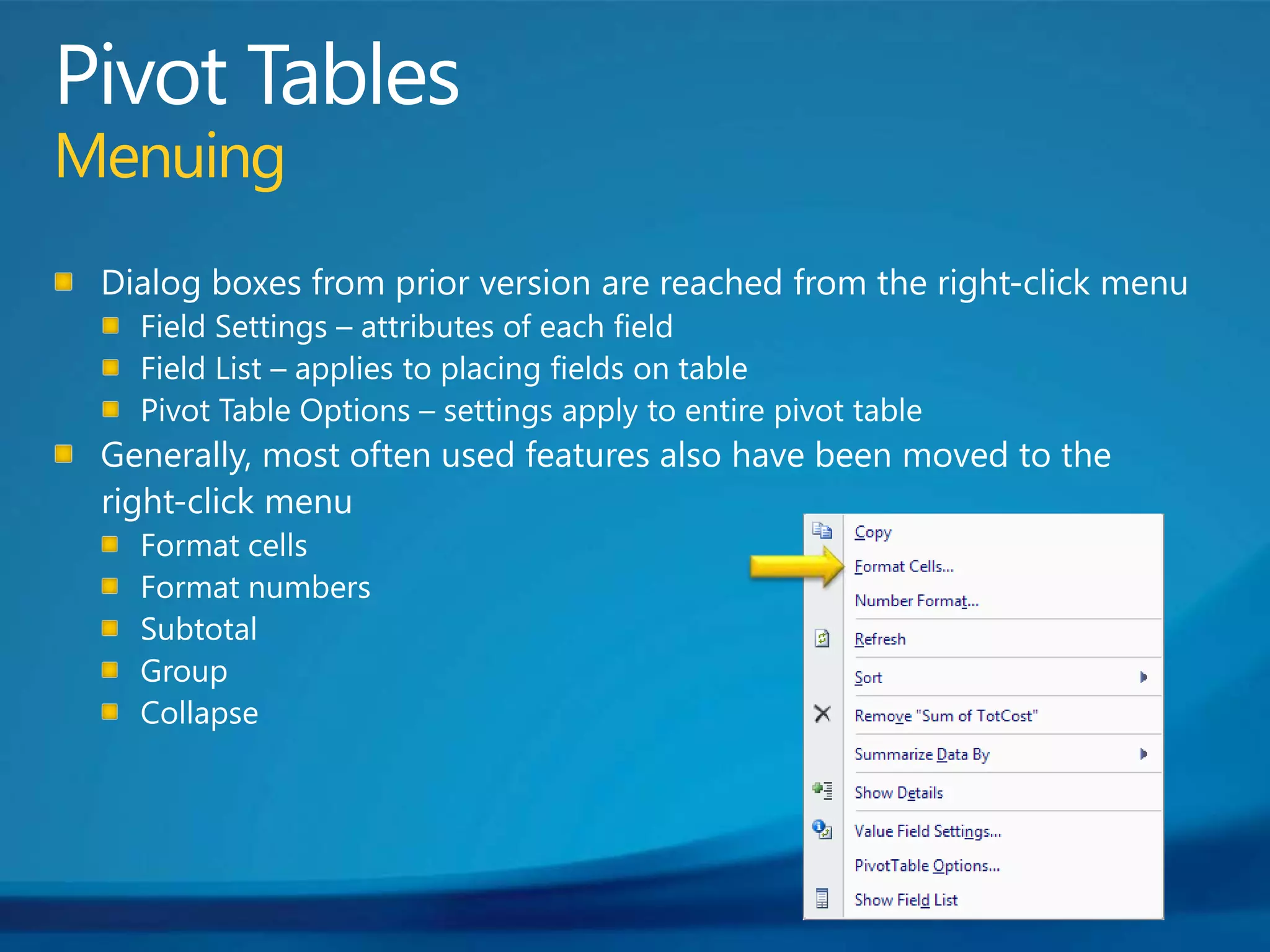 Pivot TablesMenuingDialog boxes from prior version are reached from the right-click menuField Settings – attributes of each fieldField List – applies to placing fields on tablePivot Table Options – settings apply to entire pivot tableGenerally, most often used features also have been moved to the      right-click menuFormat cellsFormat numbersSubtotalGroupCollapse