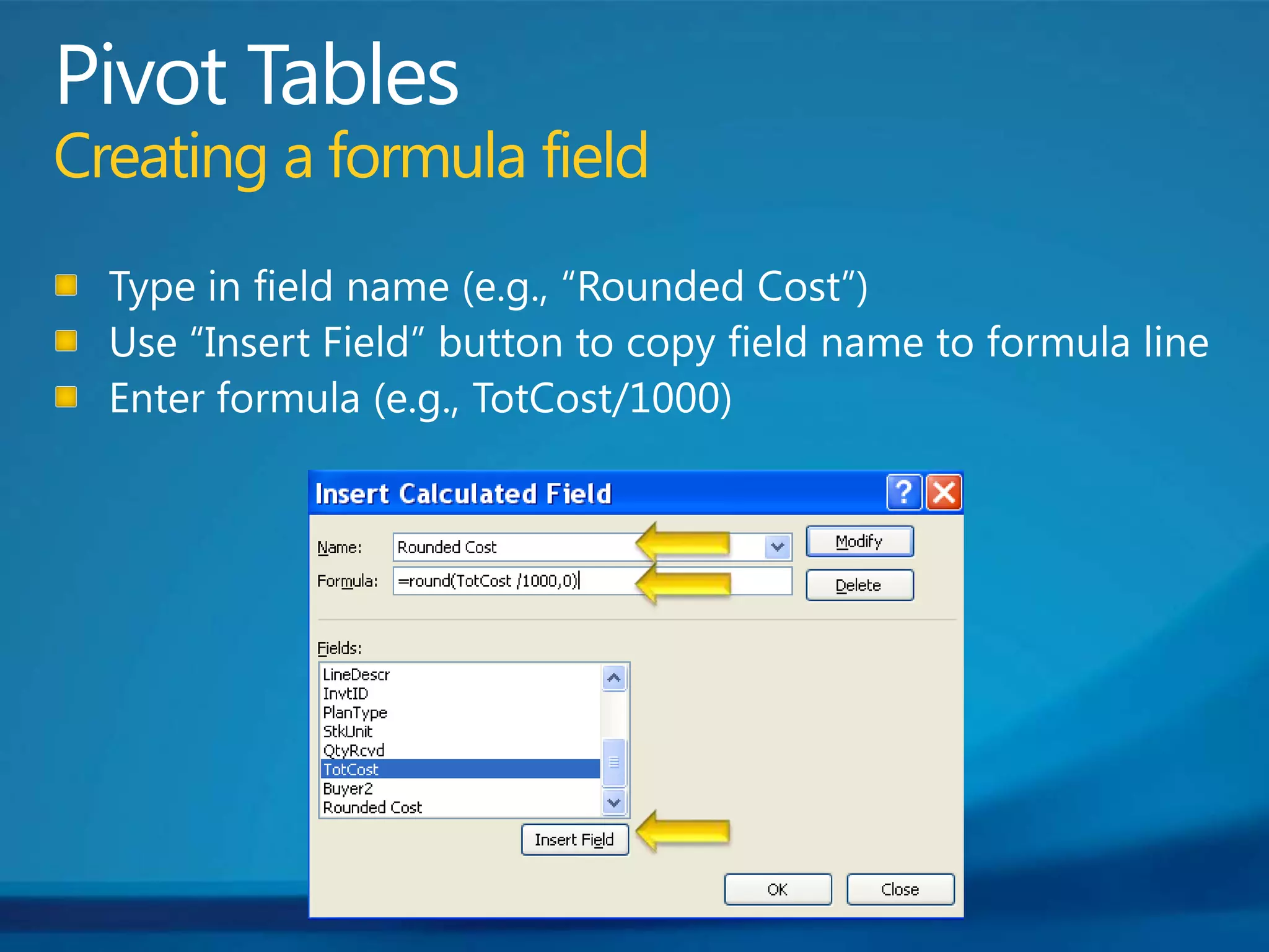 Pivot TablesCreating a formula fieldType in field name (e.g., “Rounded Cost”)Use “Insert Field” button to copy field name to formula lineEnter formula (e.g., TotCost/1000)