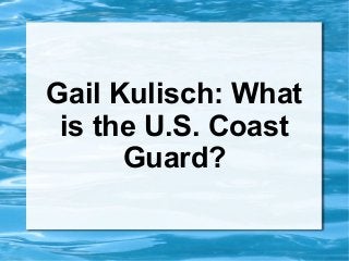 Gail Kulisch: What
 is the U.S. Coast
      Guard?
 