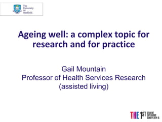 Ageing well: a complex topic for
research and for practice
Gail Mountain
Professor of Health Services Research
(assisted living)
 