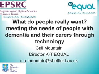 What do people really want? meeting the needs of people with dementia and their carers through technology Gail Mountain Director K-T EQUAL g.a.mountain@sheffield.ac.uk 