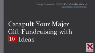 Catapult Your Major
Gift Fundraising with
Ideas
Craige Gravestein CFRE FFIA, Chief Big Gifts of
Xponential Philanthropy
10
 