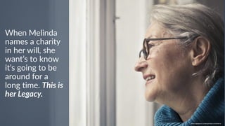 w w w. p g a g e n c y. c o m /g a i l p e r r y i n s i d e r s
When Melinda
names a charity
in her will, she
want’s to know
it’s going to be
around for a
long time. This is
her Legacy.
w w w. p g a g e n c y. c o m / g a i l p e r r y i n s i d e r s
 