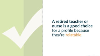 w w w. p g a g e n c y. c o m /g a i l p e r r y i n s i d e r s
A retired teacher or
nurse is a good choice
for a profile because
they’re relatable.
 