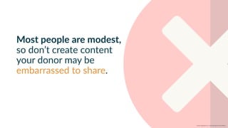w w w. p g a g e n c y. c o m /g a i l p e r r y i n s i d e r s
Most people are modest,
so don’t create content
your donor may be
embarrassed to share.
 
