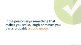 w w w. p g a g e n c y. c o m /g a i l p e r r y i n s i d e r s
If the person says something that
makes you smile, laugh or moves you -
that’s probably a good quote.
 