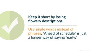 w w w. p g a g e n c y. c o m /g a i l p e r r y i n s i d e r s
Keep it short by losing
flowery descriptions.
Use single words instead of
phrases. “Ahead of schedule” is just
a longer way of saying “early.”
 