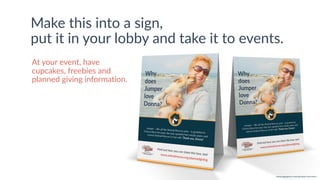 w w w. p g a g e n c y. c o m /g a i l p e r r y i n s i d e r s
Make this into a sign,
put it in your lobby and take it to events.
At your event, have
cupcakes, freebies and
planned giving information.
 