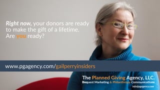 Right now, your donors are ready
to make the gift of a lifetime.
Are you ready?
www.pgagency.com/gailperryinsiders
info@pgagency.com
 