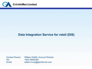 Data Integration Service for retail (DIS)




    Contact Person: 
   William HUNG, Account Director
    Tel.: 
  
          +852 36925382
    Email: 
 
          william.hung@gainfomart.com

1
 