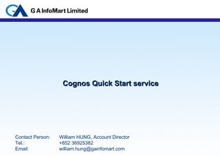 Cognos Quick Start service Contact Person:  William HUNG, Account Director Tel.:  +852 36925382 Email:  [email_address] 