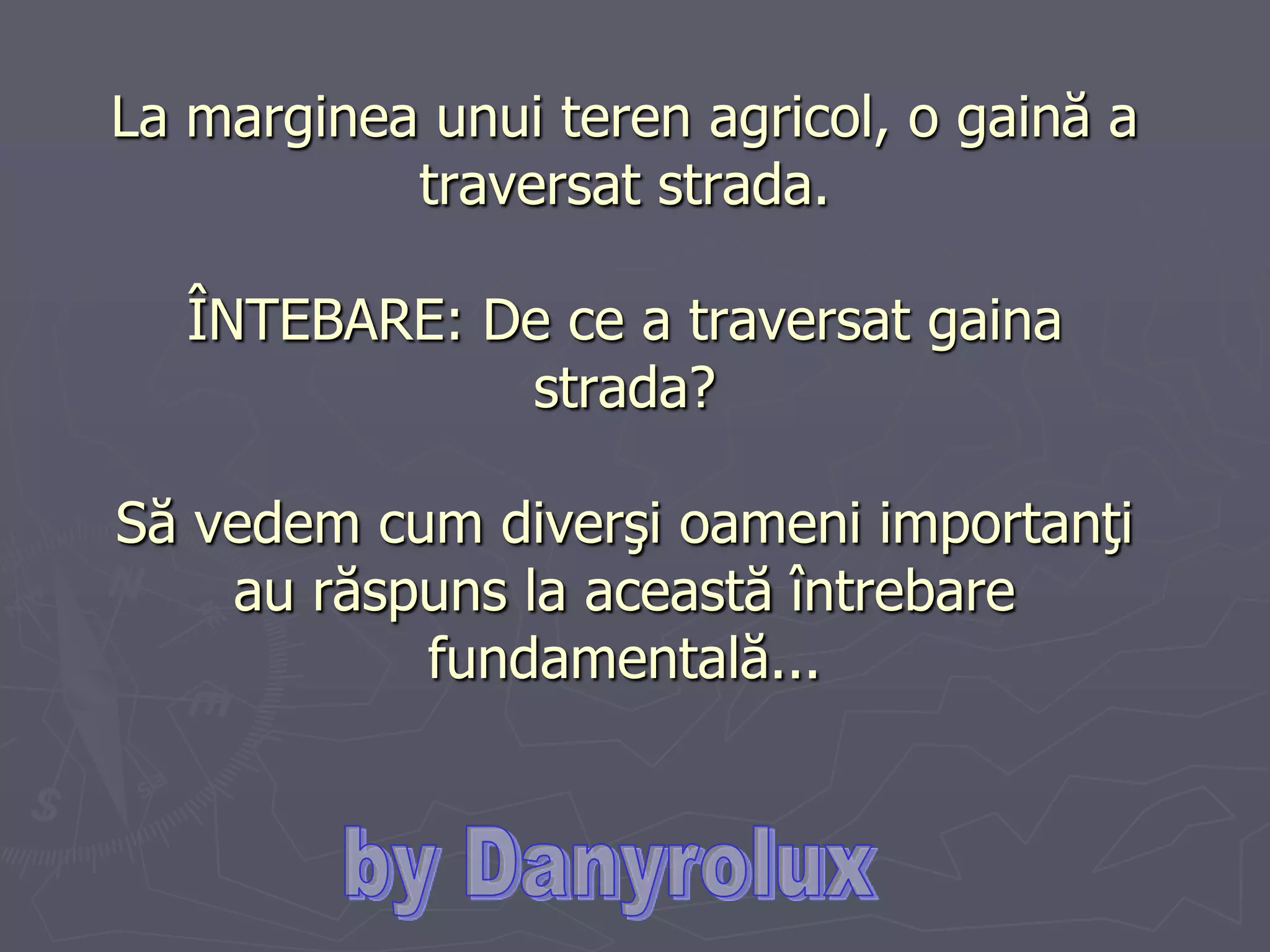 La marginea unui teren agricol, o gaină a traversat strada. ÎNTEBARE: De ce a traversat gaina strada? Să vedem cum diverşi oameni importanţi au răspuns la aceastăîntrebare fundamentală...by Danyrolux