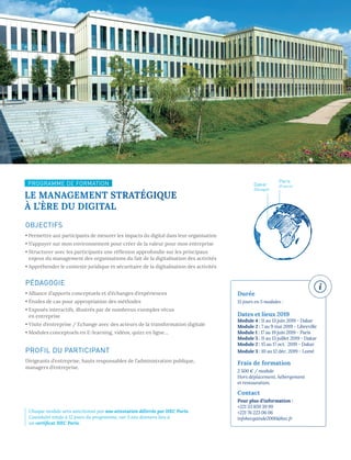 Durée
15 jours en 5 modules :
Dates et lieux 2019
Module 4 : 11 au 13 juin 2019 - Dakar
Module 2 : 7 au 9 mai 2019 - Libreville
Module 1 : 17 au 19 juin 2019 - Paris
Module 5 : 11 au 13 juillet 2019 - Dakar
Module 2 : 15 au 17 oct. 2019 - Dakar
Module 3 : 10 au 12 déc. 2019 - Lomé
Frais de formation
2 500 € / module
Hors déplacement, hébergement
et restauration.
Contact
Pour plus d’information :
+221 33 859 39 99
+221 76 223 06 06
infohecgainde2000@hec.fr
PROGRAMME DE FORMATION
LE MANAGEMENT STRATÉGIQUE
À L’ÈRE DU DIGITAL
Paris
(France)Dakar
(Sénégal)
OBJECTIFS
• Permettre aux participants de mesurer les impacts du digital dans leur organisation
• S’appuyer sur mon environnement pour créer de la valeur pour mon entreprise
• Structurer avec les participants une réflexion approfondie sur les principaux
enjeux du management des organisations du fait de la digitalisation des activités
• Appréhender le contexte juridique et sécuritaire de la digitalisation des activités
PÉDAGOGIE
• Alliance d’apports conceptuels et d’échanges d’expériences
• Études de cas pour appropriation des méthodes
• Exposés interactifs, illustrés par de nombreux exemples vécus
en entreprise
• Visite d’entreprise / Echange avec des acteurs de la transformation digitale
• Modules conceptuels en E-learning, vidéos, quizz en ligne…
PROFIL DU PARTICIPANT
Dirigeants d’entreprise, hauts responsables de l’administration publique,
managers d’entreprise.
Chaque module sera sanctionné par une attestation délivrée par HEC Paris.
L’assiduité totale à 12 jours du programme, sur 3 ans donnera lieu à
un certificat HEC Paris.
 
