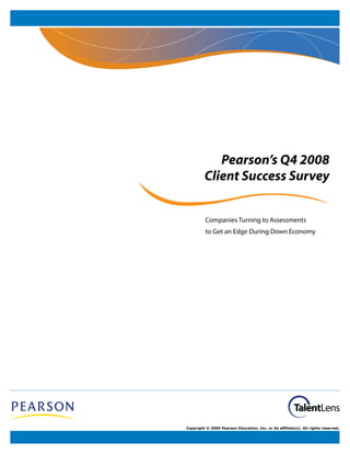 Pearson’s Q4 2008
         Client Success Survey


          Companies Turning to Assessments
          to Get an Edge During Down Economy




Copyright © 2009 Pearson Education, Inc. or its affiliate(s). All rights reserved.
 
