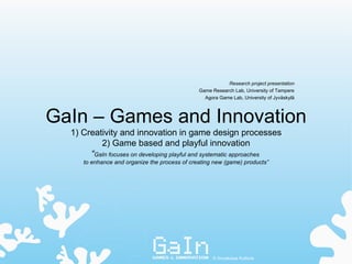 GaIn – Games and Innovation 1) Creativity and innovation in game design processes 2) Game based and playful innovation “ GaIn focuses on developing playful and systematic approaches  to enhance and organize the process of creating new (game) products” Research project presentation Game Research Lab, University of Tampere Agora Game Lab, University of Jyväskylä ©  Annakaisa Kultima 