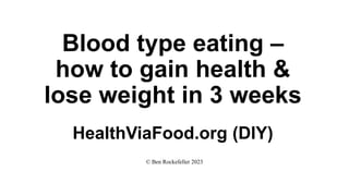 Blood type eating –
how to gain health &
lose weight in 3 weeks
HealthViaFood.org (DIY)
© Ben Rockefeller 2023
 