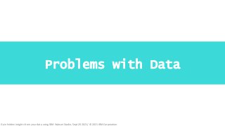 .
Problems with Data
18
Gain hidden insights from your data using IBM Watson Studio, Sept 20 2021/ © 2021 IBM Corporation
 