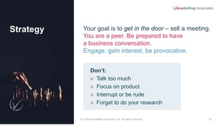 16
Strategy Your goal is to get in the door – sell a meeting.
You are a peer. Be prepared to have
a business conversation....
